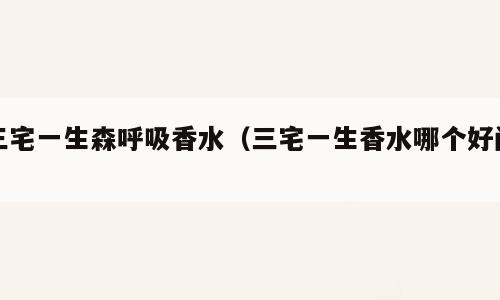三宅一生森呼吸香水（三宅一生香水哪个好闻）