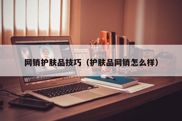 网销护肤品技巧（护肤品网销怎么样）