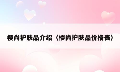 樱尚护肤品介绍（樱尚护肤品价格表）
