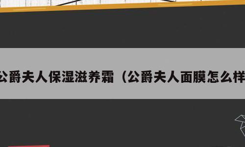公爵夫人保湿滋养霜（公爵夫人面膜怎么样）