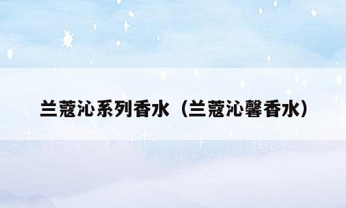兰蔻沁系列香水（兰蔻沁馨香水）