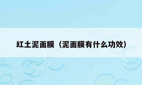 红土泥面膜（泥面膜有什么功效）