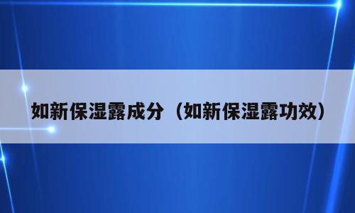 如新保湿露成分（如新保湿露功效）