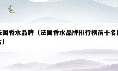 法国香水品牌（法国香水品牌排行榜前十名图片）