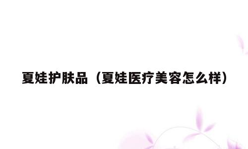 夏娃护肤品（夏娃医疗美容怎么样）