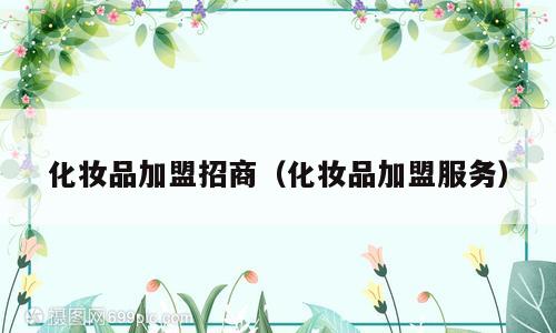 化妆品加盟招商（化妆品加盟服务）