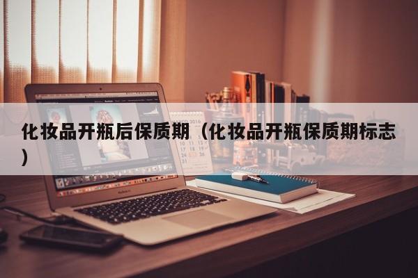化妆品开瓶后保质期（化妆品开瓶保质期标志）