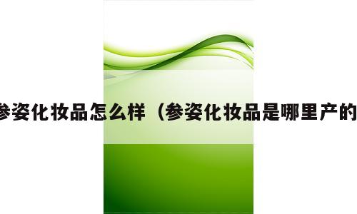 参姿化妆品怎么样（参姿化妆品是哪里产的）