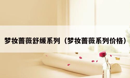 梦妆蔷薇舒缓系列（梦妆蔷薇系列价格）