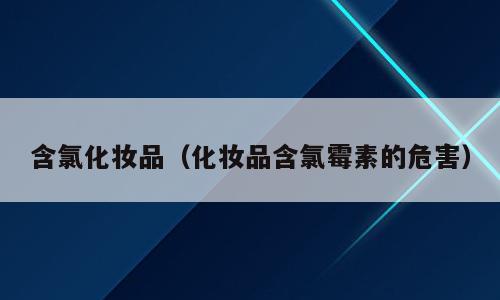 含氯化妆品（化妆品含氯霉素的危害）