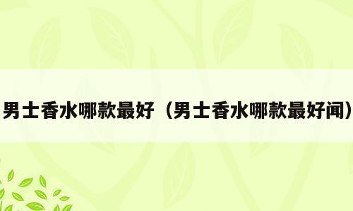 男士香水哪款最好（男士香水哪款最好闻）