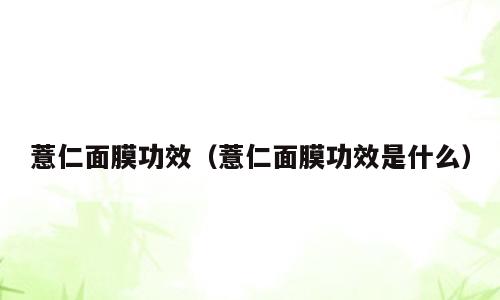 薏仁面膜功效（薏仁面膜功效是什么）