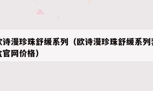 欧诗漫珍珠舒缓系列（欧诗漫珍珠舒缓系列套盒官网价格）