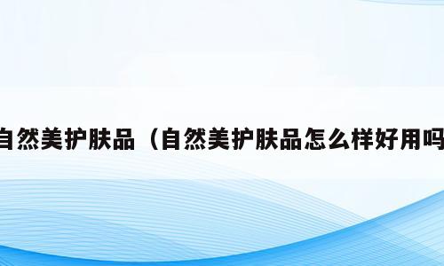 自然美护肤品（自然美护肤品怎么样好用吗）
