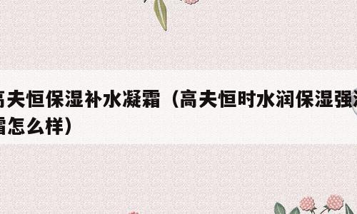 高夫恒保湿补水凝霜（高夫恒时水润保湿强润霜怎么样）