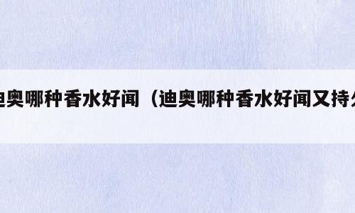 迪奥哪种香水好闻（迪奥哪种香水好闻又持久）