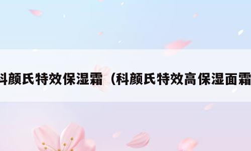 科颜氏特效保湿霜（科颜氏特效高保湿面霜）