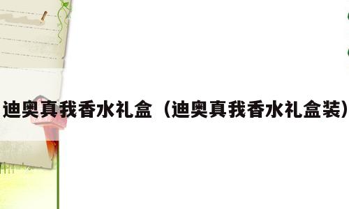 迪奥真我香水礼盒（迪奥真我香水礼盒装）