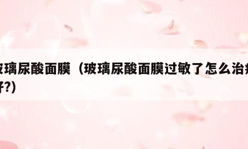 玻璃尿酸面膜（玻璃尿酸面膜过敏了怎么治疗好?）