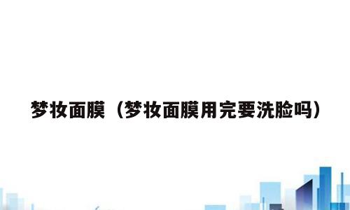 梦妆面膜（梦妆面膜用完要洗脸吗）