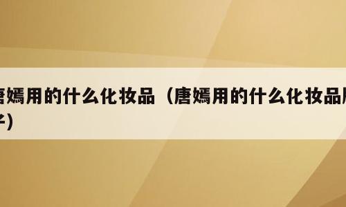 唐嫣用的什么化妆品（唐嫣用的什么化妆品牌子）