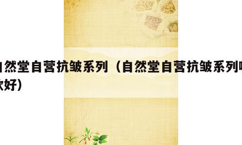 自然堂自营抗皱系列（自然堂自营抗皱系列哪款好）