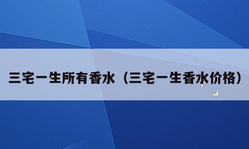 三宅一生所有香水（三宅一生香水价格）