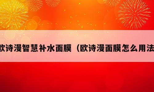 欧诗漫智慧补水面膜（欧诗漫面膜怎么用法）