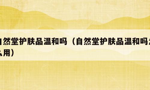 自然堂护肤品温和吗（自然堂护肤品温和吗怎么用）