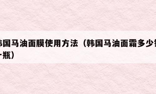 韩国马油面膜使用方法（韩国马油面霜多少钱一瓶）