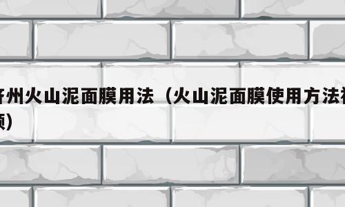 济州火山泥面膜用法（火山泥面膜使用方法视频）