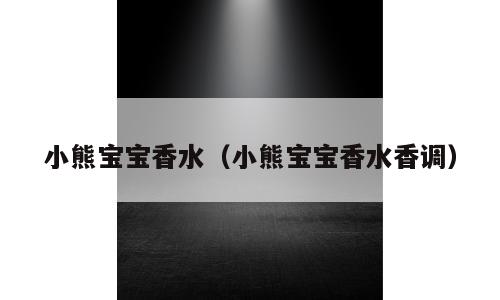 小熊宝宝香水（小熊宝宝香水香调）