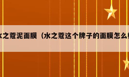 水之蔻泥面膜（水之蔻这个牌子的面膜怎么样）