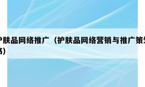 护肤品网络推广（护肤品网络营销与推广策划书）