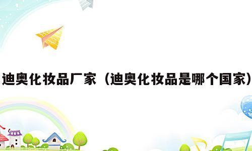 迪奥化妆品厂家（迪奥化妆品是哪个国家）