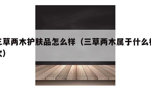 三草两木护肤品怎么样（三草两木属于什么档次）