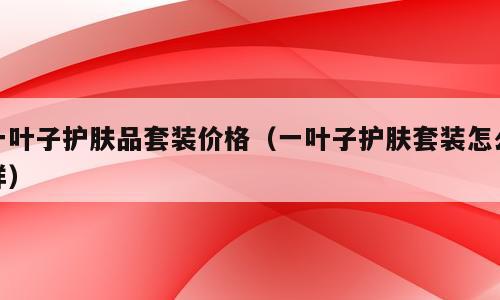一叶子护肤品套装价格（一叶子护肤套装怎么样）