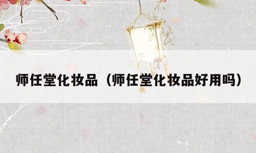 师任堂化妆品（师任堂化妆品好用吗）