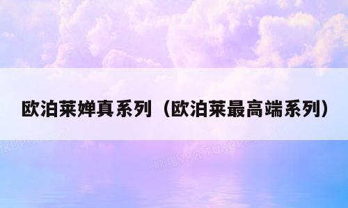 欧泊莱婵真系列（欧泊莱最高端系列）