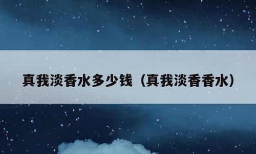 真我淡香水多少钱（真我淡香香水）