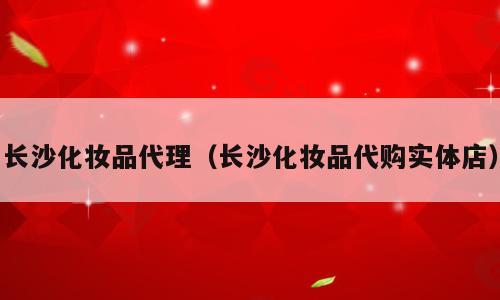 长沙化妆品代理（长沙化妆品代购实体店）