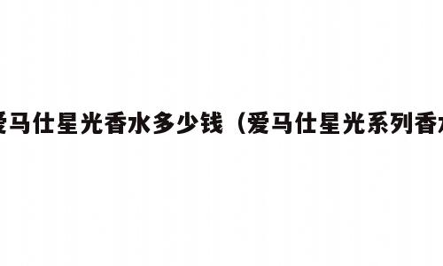 爱马仕星光香水多少钱（爱马仕星光系列香水）