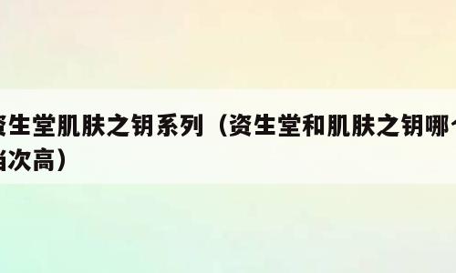 资生堂肌肤之钥系列（资生堂和肌肤之钥哪个档次高）