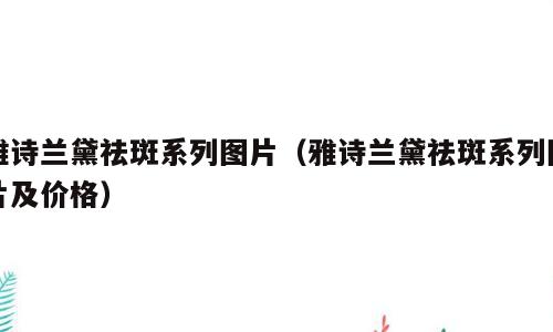 雅诗兰黛祛斑系列图片（雅诗兰黛祛斑系列图片及价格）