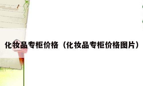 化妆品专柜价格（化妆品专柜价格图片）