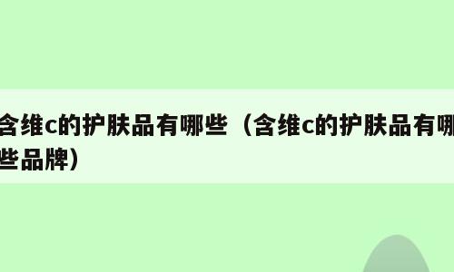 含维c的护肤品有哪些（含维c的护肤品有哪些品牌）