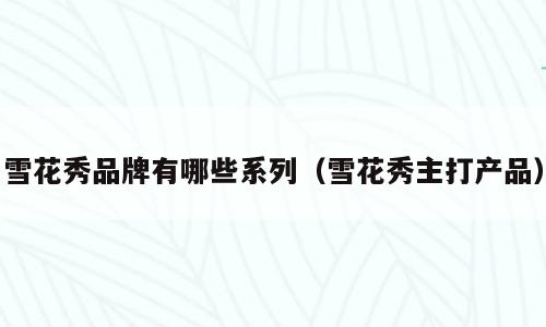 雪花秀品牌有哪些系列（雪花秀主打产品）