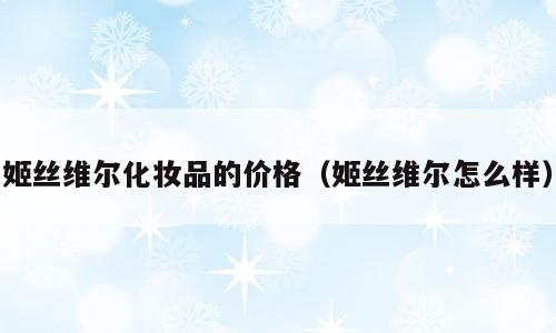 姬丝维尔化妆品的价格（姬丝维尔怎么样）