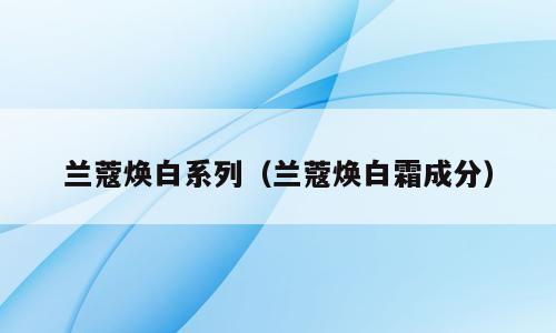 兰蔻焕白系列（兰蔻焕白霜成分）