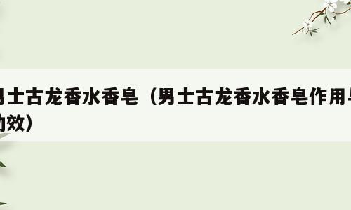 男士古龙香水香皂（男士古龙香水香皂作用与功效）